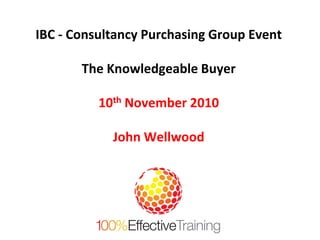 IBC - Consultancy Purchasing Group Event
The Knowledgeable Buyer
10th November 2010
John Wellwood
 