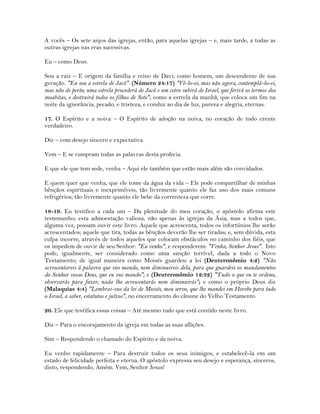 A vocês – Os sete anjos das igrejas, então, para aquelas igrejas – e, mais tarde, a todas as
outras igrejas nas eras sucessivas.
Eu – como Deus.
Sou a raiz – E origem da família e reino de Davi; como homem, um descendente de sua
geração. "Eu sou a estrela de Jacó". (Número 24:17) "Vê-lo-ei, mas não agora, contemplá-lo-ei,
mas não de perto; uma estrela procederá de Jacó e um cetro subirá de Israel, que ferirá os termos dos
moabitas, e destruirá todos os filhos de Sete"; como a estrela da manhã, que coloca um fim na
noite da ignorância, pecado, e tristeza, e conduz ao dia de luz, pureza e alegria, eternas.
17. O Espírito e a noiva – O Espírito de adoção na noiva, no coração de todo crente
verdadeiro.
Diz – com desejo sincero e expectativa.
Vem – E se cumpram todas as palavras desta profecia.
E que ele que tem sede, venha – Aqui ele também que estão mais além são convidados.
E quem quer que venha, que ele tome da água da vida – Ele pode compartilhar de minhas
bênçãos espirituais e inexprimíveis, tão livremente quanto ele faz uso dos mais comuns
refrigérios; tão livremente quanto ele bebe da correnteza que corre.
18-19. Eu testifico a cada um – Da plenitude do meu coração, o apóstolo afirma este
testemunho; esta admoestação valiosa, não apenas às igrejas da Ásia, mas a todos que,
alguma vez, possam ouvir este livro. Aquele que acrescenta, todos os infortúnios lhe serão
acrescentados; aquele que tira, todas as bênçãos deverão lhe ser tiradas; e, sem dúvida, esta
culpa incorre, através de todos aqueles que colocam obstáculos no caminho dos fiéis, que
os impedem de ouvir de seu Senhor: "Eu venho", e responderem: "Venha, Senhor Jesus". Isto
pode, igualmente, ser considerado como uma sanção terrível, dada a todo o Novo
Testamento; de igual maneira como Moisés guardou a lei (Deuteronômio 4:2) "Não
acrescentareis à palavra que vos mando, nem diminuireis dela, para que guardeis os mandamentos
do Senhor vosso Deus, que eu vos mando"; e (Deuteronômio 12:32) "Tudo o que eu te ordeno,
observarás para fazer; nada lhe acrescentarás nem diminuirás"; e como o próprio Deus diz
(Malaquias 4:4) "Lembrai-vos da lei de Moisés, meu servo, que lhe mandei em Horebe para todo
o Israel, a saber, estatutos e juízos", no encerramento do cânone do Velho Testamento.
20. Ele que testifica essas coisas – Até mesmo tudo que está contido neste livro.
Diz – Para o encorajamento da igreja em todas as suas aflições.
Sim – Respondendo o chamado do Espírito e da noiva.
Eu venho rapidamente – Para destruir todos os seus inimigos, e estabelecê-la em um
estado de felicidade perfeita e eterna. O apóstolo expressa seu desejo e esperança, sinceros,
disto, respondendo, Amém. Vem, Senhor Jesus!
 