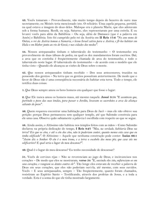 43. Vocês tomaram – Provavelmente, não muito tempo depois do bezerro de ouro: mas
secretamente; ou Moisés teria mencionado isto. O relicário. Uma capela pequena, portátil,
na qual estava a imagem do deus deles. Maloque era o planeta Marte, que eles adoravam
sob a forma humana. Renfã, ou seja, Saturno, eles representaram por uma estrela. E eu
levarei vocês para além da Babilônia – Ou seja, além de Damasco (que é a palavra em
Amós) e Babilônia. Isto foi cumprido pelo rei da Assíria em II Reis 17:6 "No ano nono de
Oséias, o rei da Assíria tomou a Samaria, e levou Israel cativo para a Assíria; e fê-los habitar em
Hala e em Habor junto ao rio de Gozã, e nas cidades dos medos".
44. Nossos antepassados tinham o tabernáculo do testemunho – O testemunho era
provavelmente de duas tábuas de pedra, na qual os dez mandamentos foram escritos. Daí,
a arca que os continha é freqüentemente chamada de arca do testemunho; e todo o
tabernáculo neste lugar. O tabernáculo do testemunho – de acordo com o modelo que ele
tinha visto – Quando ele alcançou as visões de Deus sobre o monte.
45. Que nossos antepassados tinham recebido – Dos seus antecessores; trazidos na
possessão dos gentios – Na terra que os gentios possuíram anteriormente. De modo que o
favor de Deus não é uma conseqüência necessária do habitar esta terra. Todo o tempo, ele
notifica duas coisas:
1. Que Deus sempre amou os bons homens em qualquer que fosse o lugar:
2. Que Ele nunca amou os homens maus, até mesmo naquele. Josué 3:14 "E aconteceu que,
partindo o povo das suas tendas, para passar o Jordão, levavam os sacerdotes a arca da aliança
adiante do povo".
46. Quem requereu encontrar uma habitação para Deus de Jacó – mas ele não obteve sua
petição: porque Deus permaneceu sem qualquer templo, até que Salomão construiu para
ele uma casa. Observe quão sabiamente a palavra é escolhida com respeito ao que se segue.
48. Ainda assim, o Altíssimo não habitou nos templos feitos com as mãos – Como Salomão
declarou na própria dedicação do tempo, I Reis 8:27 "Mas, na verdade, habitaria Deus na
terra? Eis que os céus, e até o céu dos céus, não te poderiam conter, quanto menos esta casa que eu
tenho edificado". O Altíssimo – Aquele que nenhuma construção pode conter. Isaías 66:1
"Assim diz o Senhor: O céu é o meu trono, e a terra o escabelo dos meus pés; que casa vós me
edificaríeis? E qual seria o lugar do meu descanso?".
49. Qual é o lugar do meu descanso? Eu tenho necessidade de descansar?
51. Vocês de cervizes rijas – Não se reverenciam ao jugo de Deus; e incircuncisos nos
corações – De modo que eles se mostraram, verso 54 "E, ouvindo eles isto, enfureciam-se em
seus corações, e rangiam os dentes contra ele". Tão longe eles estavam de receber a palavra de
Deus em seus corações, que eles não poderiam ouvi-la, até mesmo, com seus ouvidos.
Vocês – E seus antepassados, sempre – Tão freqüentemente, quanto foram chamados,
resistiram ao Espírito Santo – Testificando, através dos profetas de Jesus, e a toda a
verdade. Esta é a soma do que ele tinha mostrado largamente.
 