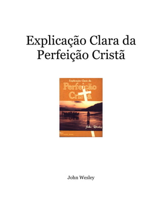 Explicação Clara da
Perfeição Cristã
John Wesley
 