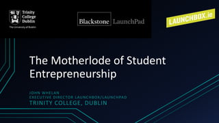 The Motherlode of Student
Entrepreneurship
JOHN WHELAN
EXECUTIVE DIRECTOR LAUNCHBOX/LAUNCHPAD
TRINITY COLLEGE, DUBLIN
 