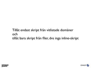 Tillåt endast skript från vitlistade domäner
och
tillåt bara skript från ﬁler, dvs inga inline-skript




                                                       OWASP
 