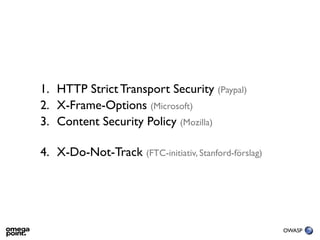 1. HTTP Strict Transport Security (Paypal)
2. X-Frame-Options (Microsoft)
3. Content Security Policy (Mozilla)

4. X-Do-Not-Track (FTC-initiativ, Stanford-förslag)




                                                      OWASP
 