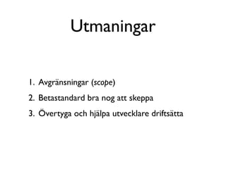 Utmaningar

1. Avgränsningar (scope)
2. Betastandard bra nog att skeppa
3. Övertyga och hjälpa utvecklare driftsätta
 