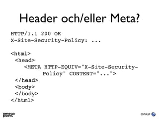 Header och/eller Meta?
HTTP/1.1 200 OK
X-Site-Security-Policy: ...

<html>
 <head>
    <META HTTP-EQUIV="X-Site-Security-
          Policy" CONTENT="...">
 </head>
 <body>
 </body>
</html>

                                         OWASP
 