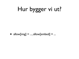 Hur bygger vi ut?


•   allow[img] = ..., allow[embed] = ...
 
