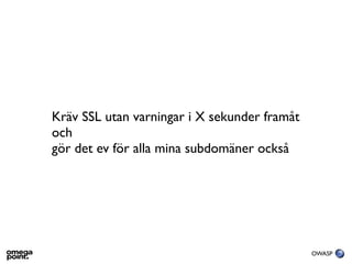 Kräv SSL utan varningar i X sekunder framåt
och
gör det ev för alla mina subdomäner också




                                              OWASP
 