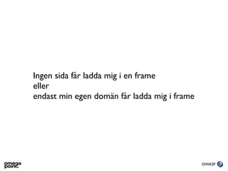 Ingen sida får ladda mig i en frame
eller
endast min egen domän får ladda mig i frame




                                              OWASP
 