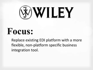 Focus: 
Replace existing EDI platform with a more 
flexible, non-platform specific business 
integration tool. 
 