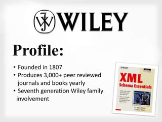 Profile: 
• Founded in 1807 
• Produces 3,000+ peer reviewed 
journals and books yearly 
• Seventh generation Wiley family 
involvement 
 
