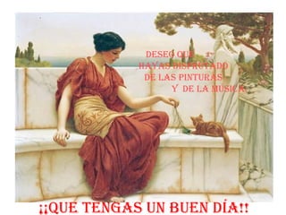 deseo que
            hayas disfrutado
             de las pinturas
                  y de la música.




¡¡que tenGas un Buen día!!
 