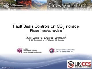 © NERC All rights reserved
Fault Seals Controls on CO2 storage
Phase 1 project update
John Williams1 & Gareth Johnson2
1British Geological Survey, 2University of Edinburgh
 
