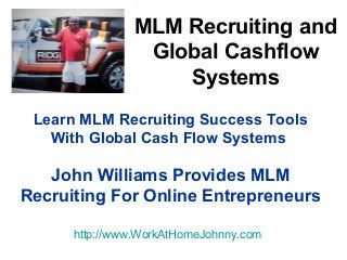 Learn MLM Recruiting Success Tools
With Global Cash Flow Systems
John Williams Provides MLM
Recruiting For Online Entrepreneurs
http://www.WorkAtHomeJohnny.com
MLM Recruiting and
Global Cashflow
Systems
 