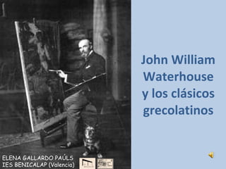 John William Waterhouse y los clásicos grecolatinos ELENA GALLARDO PAÚLS  IES BENICALAP (Valencia) 