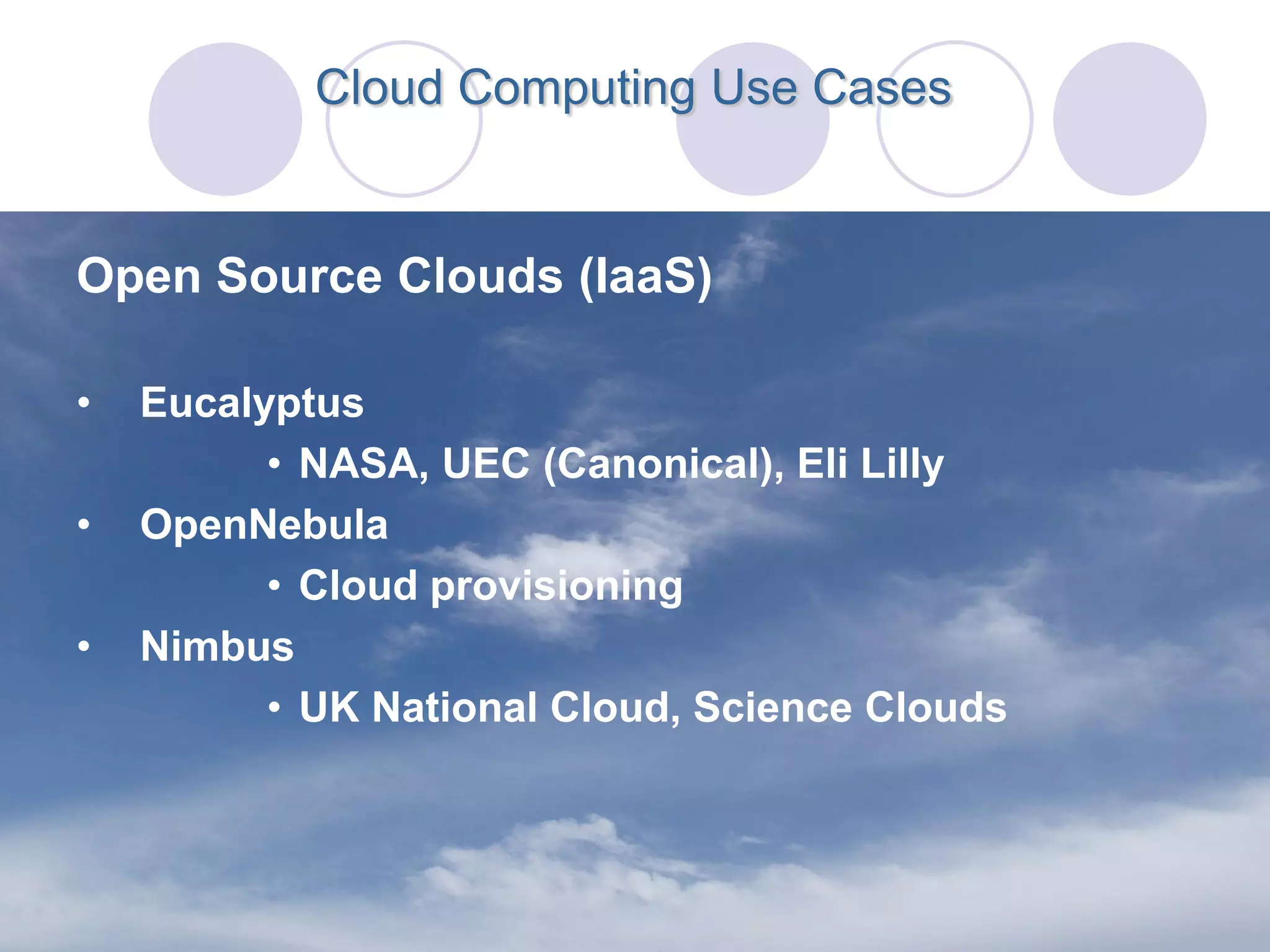 Cloud Computing Use Cases


Open Source Clouds (IaaS)

•   Eucalyptus
          • NASA, UEC (Canonical), Eli Lilly
•   OpenNebula
          • Cloud provisioning
•   Nimbus
          • UK National Cloud, Science Clouds
 