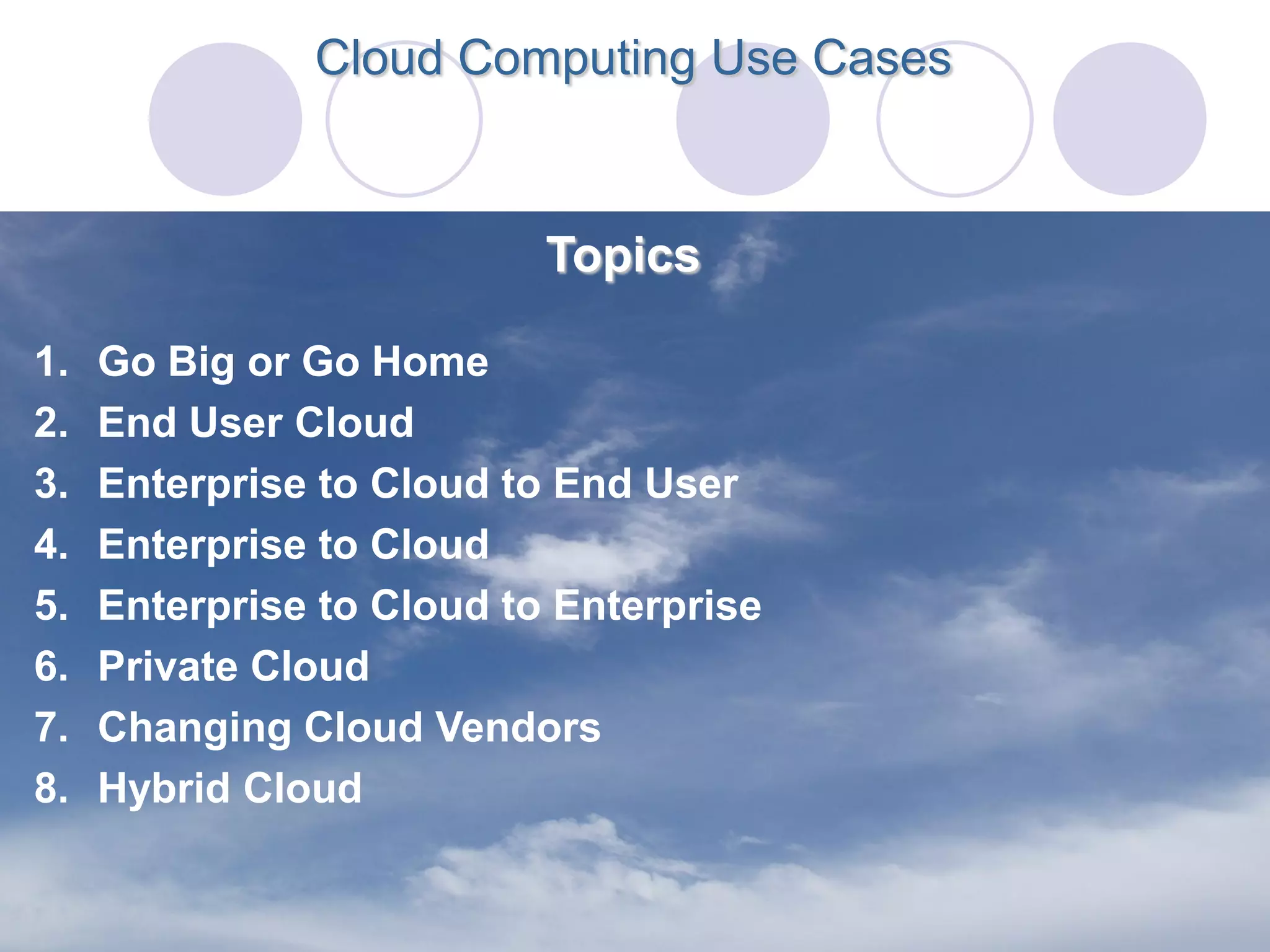 Cloud Computing Use Cases



                           Topics

1.   Go Big or Go Home
2.   End User Cloud
3.   Enterprise to Cloud to End User
4.   Enterprise to Cloud
5.   Enterprise to Cloud to Enterprise
6.   Private Cloud
7.   Changing Cloud Vendors
8.   Hybrid Cloud
 