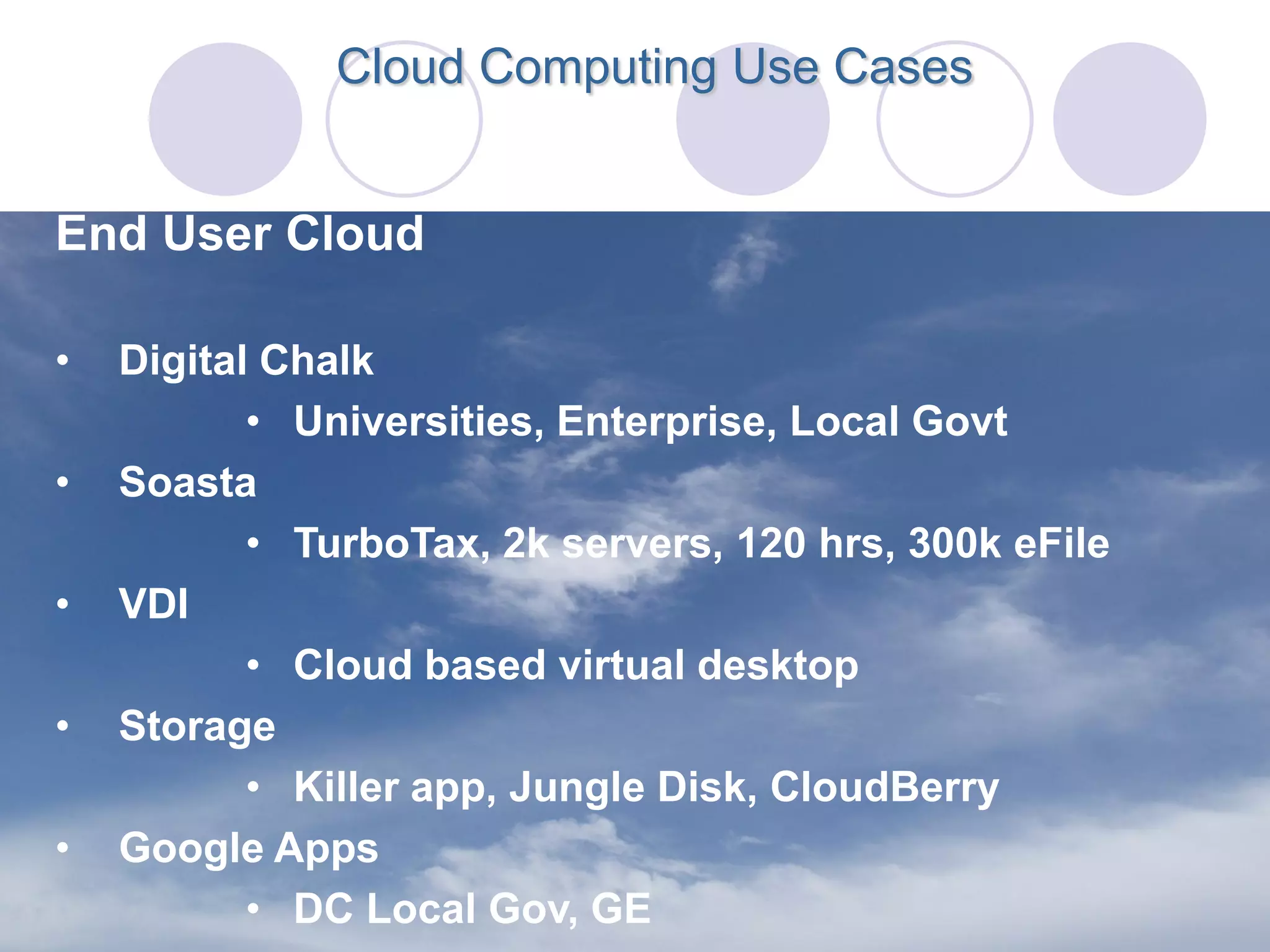 Cloud Computing Use Cases


End User Cloud

•   Digital Chalk
           • Universities, Enterprise, Local Govt
•   Soasta
           • TurboTax, 2k servers, 120 hrs, 300k eFile
•   VDI
           • Cloud based virtual desktop
•   Storage
           • Killer app, Jungle Disk, CloudBerry
•   Google Apps
           • DC Local Gov, GE
 