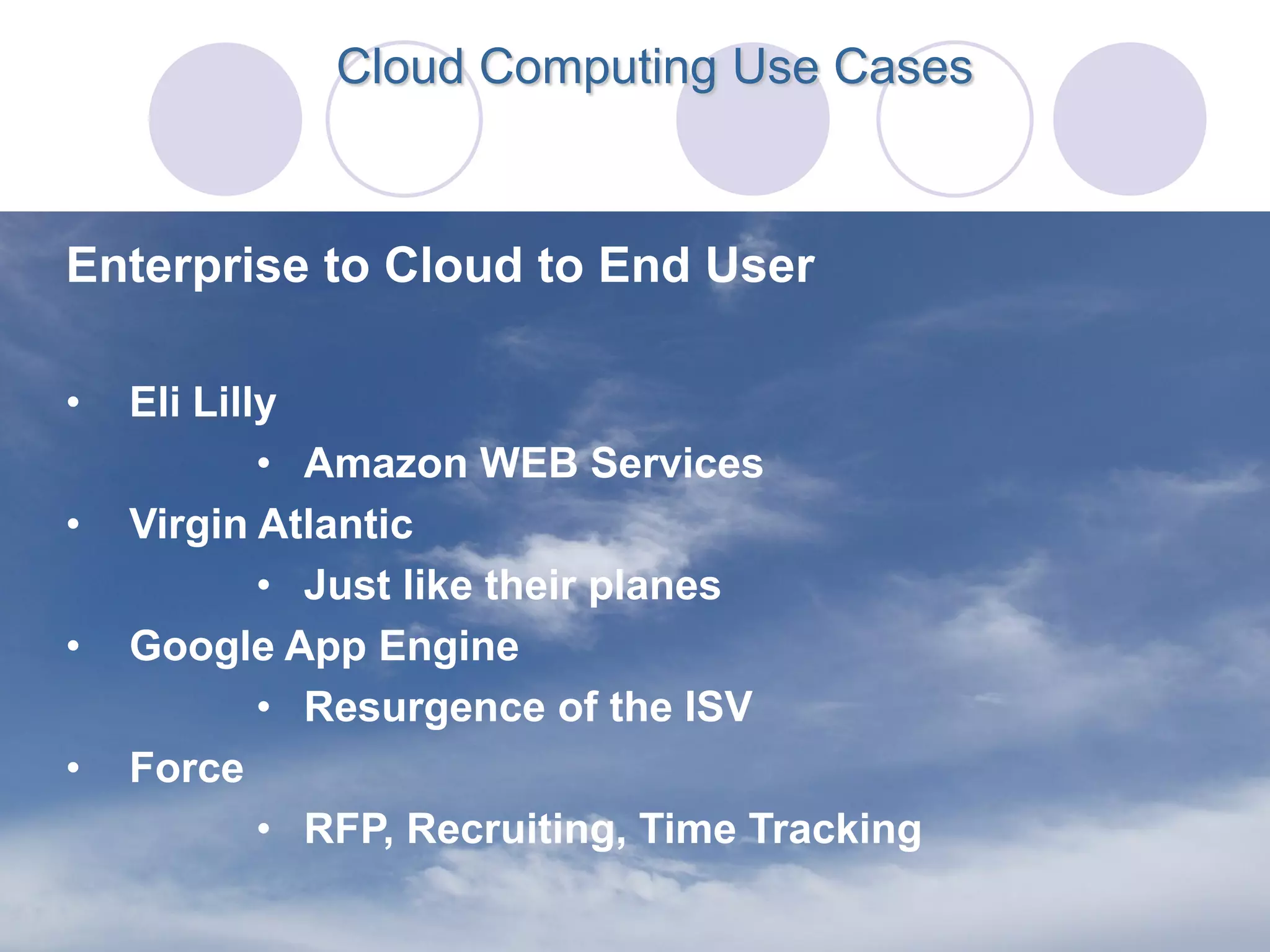 Cloud Computing Use Cases



Enterprise to Cloud to End User

•   Eli Lilly
            • Amazon WEB Services
•   Virgin Atlantic
            • Just like their planes
•   Google App Engine
            • Resurgence of the ISV
•   Force
            • RFP, Recruiting, Time Tracking
 
