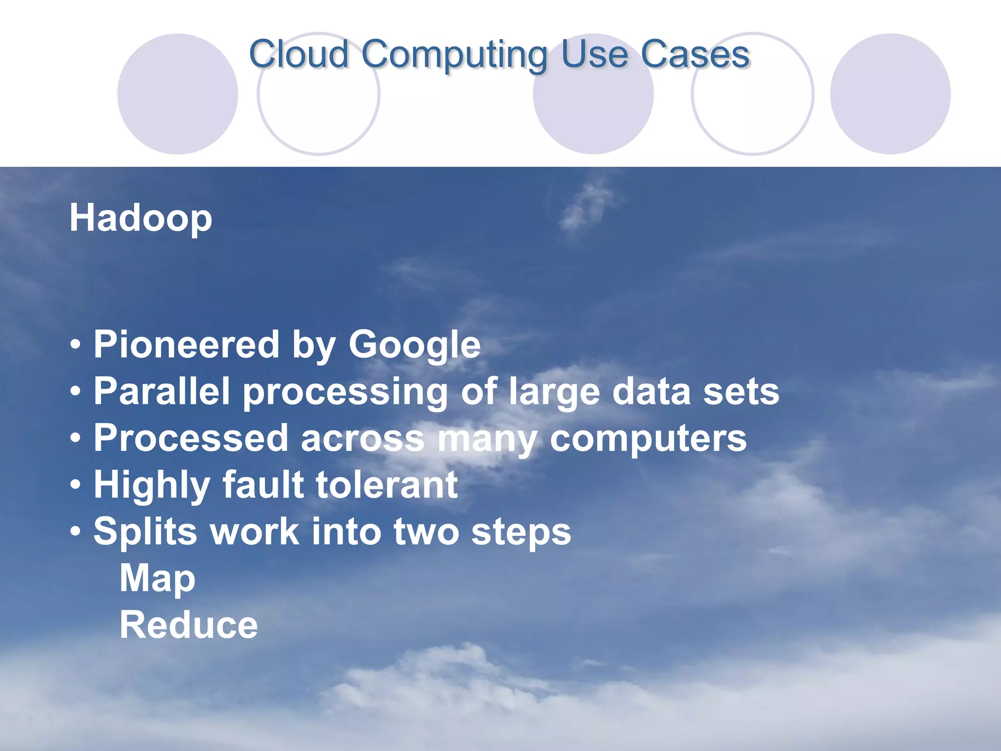 Cloud Computing Use Cases



Hadoop


• Pioneered by Google
• Parallel processing of large data sets
• Processed across many computers
• Highly fault tolerant
• Splits work into two steps
   Map
   Reduce
 