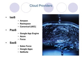 Cloud Providers


•   IaaS
           • Amazon
           • Rackspace
           • Canonical (UEC)
•   PaaS
           • Google App Engine
           • Azure
           • Force
•   SaaS
           • Sales Force
           • Google Apps
           • NetSuite
 