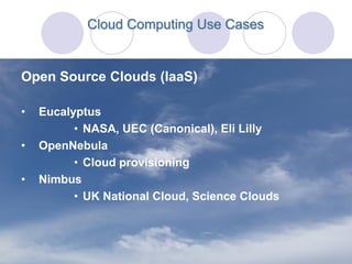 Cloud Computing Use Cases


Open Source Clouds (IaaS)

•   Eucalyptus
          • NASA, UEC (Canonical), Eli Lilly
•   OpenNebula
          • Cloud provisioning
•   Nimbus
          • UK National Cloud, Science Clouds
 