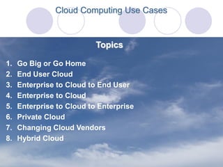 Cloud Computing Use Cases



                           Topics

1.   Go Big or Go Home
2.   End User Cloud
3.   Enterprise to Cloud to End User
4.   Enterprise to Cloud
5.   Enterprise to Cloud to Enterprise
6.   Private Cloud
7.   Changing Cloud Vendors
8.   Hybrid Cloud
 