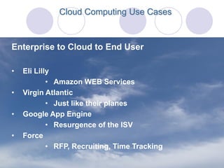 Cloud Computing Use Cases



Enterprise to Cloud to End User

•   Eli Lilly
            • Amazon WEB Services
•   Virgin Atlantic
            • Just like their planes
•   Google App Engine
            • Resurgence of the ISV
•   Force
            • RFP, Recruiting, Time Tracking
 