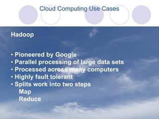 Cloud Computing Use Cases



Hadoop


• Pioneered by Google
• Parallel processing of large data sets
• Processed across many computers
• Highly fault tolerant
• Splits work into two steps
   Map
   Reduce
 
