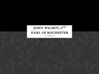 JOHN WILMOT, 2ND
EARL OF ROCHESTER
      Lisa Murray
 