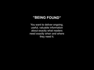 “BEING FOUND”
 You want to deliver ongoing,
 useful, valuable information
  about exactly what readers
need exactly when and where
         they need it.
 