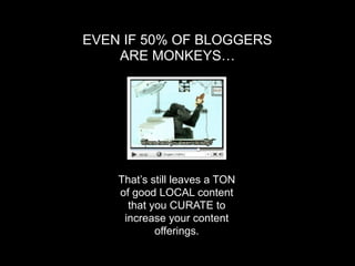 EVEN IF 50% OF BLOGGERS
    ARE MONKEYS…




    That’s still leaves a TON
    of good LOCAL content
      that you CURATE to
     increase your content
            offerings.
 