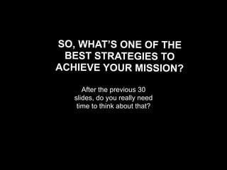 SO, WHAT’S ONE OF THE
 BEST STRATEGIES TO
ACHIEVE YOUR MISSION?

      After the previous 30
   slides, do you really need
    time to think about that?
 