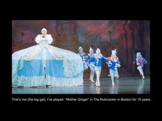 That’s me (the big gal). I’ve played “Mother Ginger” in The Nutcracker in Boston for 15 years.
 