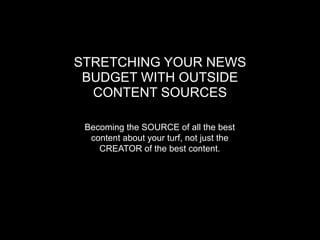 STRETCHING YOUR NEWS
 BUDGET WITH OUTSIDE
  CONTENT SOURCES

 Becoming the SOURCE of all the best
  content about your turf, not just the
    CREATOR of the best content.
 
