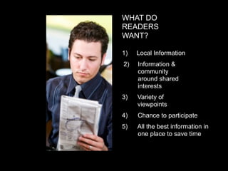 WHAT DO
READERS
WANT?

1)   Local Information
2)   Information &
     community
     around shared
     interests
3)   Variety of
     viewpoints
4)   Chance to participate
5)   All the best information in
     one place to save time
 