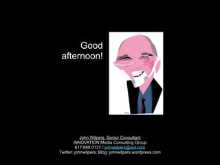 Good
 afternoon!




            John Wilpers, Senior Consultant
        INNOVATION Media Consulting Group
         617.688.0137 / johnwilpers@aol.com
Twitter: johnwilpers; Blog: johnwilpers.wordpress.com
 