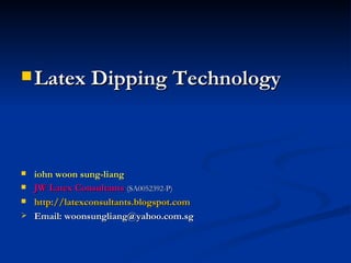  Latex Dipping Technology




 iohn woon sung-liang
 JW Latex Consultants (SA0052392-P)

 http://latexconsultants.blogspot.com

 Email: woonsungliang@yahoo.com.sg
 