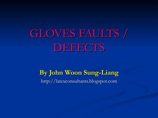 GLOVES FAULTS /
   DEFECTS
 By John Woon Sung-Liang
 http://latexconsultants.blogspot.com
 