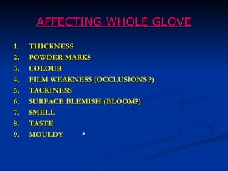 AFFECTING WHOLE GLOVE

1.   THICKNESS
2.   POWDER MARKS
3.   COLOUR
4.   FILM WEAKNESS (OCCLUSIONS ?)
5.   TACKINESS
6.   SURFACE BLEMISH (BLOOM?)
7.   SMELL
8.   TASTE
9.   MOULDY     *
 