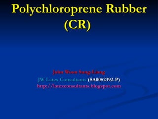 Polychloroprene Rubber
         (CR)


           John Woon Sung-Liang
    JW Latex Consultants (SA0052392-P)
    http://latexconsultants.blogspot.com
 