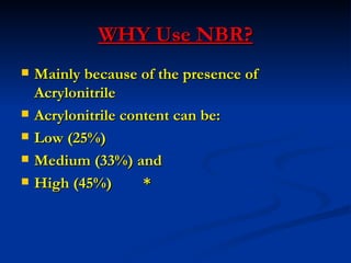 WHY Use NBR?
   Mainly because of the presence of
    Acrylonitrile
   Acrylonitrile content can be:
   Low (25%)
   Medium (33%) and
   High (45%)       *
 