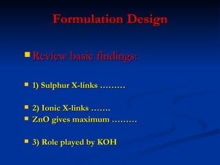Formulation Design

 Review basic findings:


   1) Sulphur X-links ………

   2) Ionic X-links …….
   ZnO gives maximum ………

   3) Role played by KOH
 