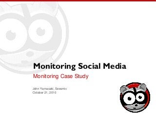 Monitoring Social Media
Monitoring Case Study
John Yamasaki, Seesmic
October 21, 2010
 