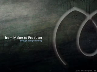 2017 mr. sheep co., ltd
from Maker to Producer
through design thinking
 