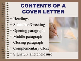 CONTENTS OF A
COVER LETTER
• Headings
• Salutation/Greeting
• Opening paragraph
• Middle paragraph
• Closing paragraph
• Complementary Close
• Signature and enclosure
 