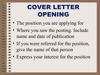COVER LETTER
OPENING
• The position you are applying for
• Where you saw the posting. Include
name and date of publication
• If you were referred for the position,
give the name of that person
• Express your interest for the position
 
