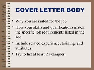 COVER LETTER BODY
• Why you are suited for the job
• How your skills and qualifications match
the specific job requirements listed in the
add
• Include related experience, training, and
attributes
• Try to list at least 2 examples
 