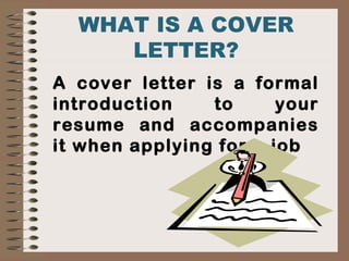 WHAT IS A COVER
LETTER?
A cover letter is a formal
introduction to your
resume and accompanies
it when applying for a job
 