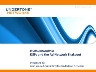 Quality | Control | Results




DIGITAL DOWNLOAD:
DSPs and the Ad Network Shakeout

Presented by:
John Yearout, Sales Director, Undertone Networks
   Proprietary and confidential proposal ©2009 Undertone Networks
 