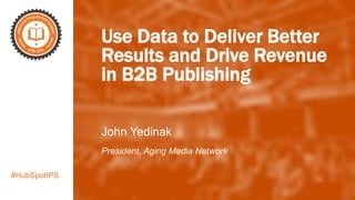 #HubSpotIPS
Use Data to Deliver Better
Results and Drive Revenue
in B2B Publishing
John Yedinak
President, Aging Media Network
 
